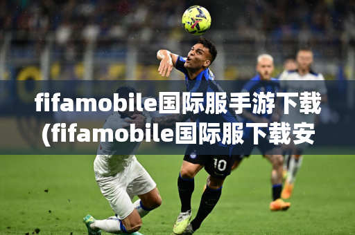 fifamobile国际服手游下载(fifamobile国际服下载安卓)