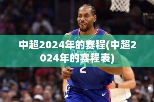 中超2024年的赛程(中超2024年的赛程表)