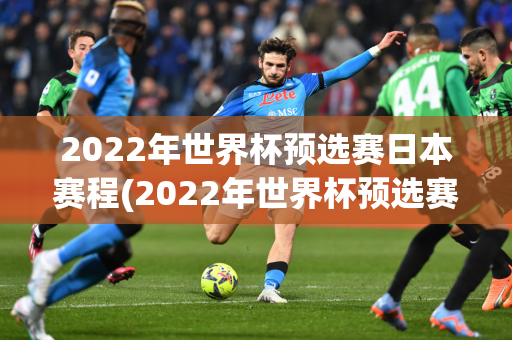 2022年世界杯预选赛日本赛程(2022年世界杯预选赛日本赛程表)