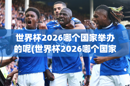 世界杯2026哪个国家举办的呢(世界杯2026哪个国家举办的呢)