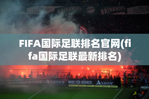 FIFA国际足联排名官网(fifa国际足联最新排名)