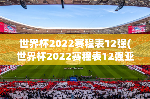 世界杯2022赛程表12强(世界杯2022赛程表12强亚洲区)