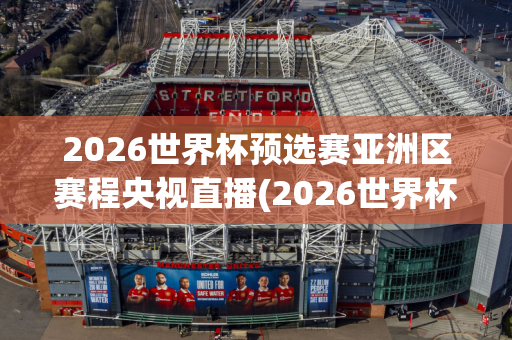 2026世界杯预选赛亚洲区赛程央视直播(2026世界杯预选赛中国队赛程)