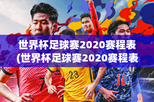 世界杯足球赛2020赛程表(世界杯足球赛2020赛程表格)