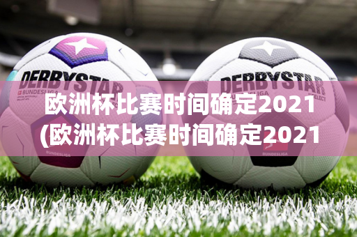 欧洲杯比赛时间确定2021(欧洲杯比赛时间确定2021年)