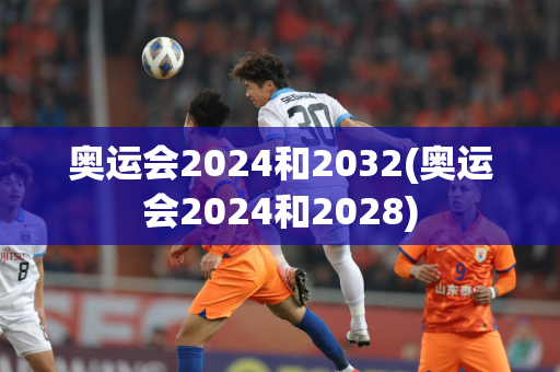 奥运会2024和2032(奥运会2024和2028)