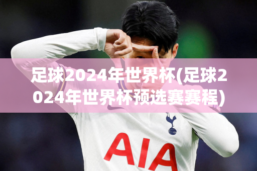 足球2024年世界杯(足球2024年世界杯预选赛赛程)