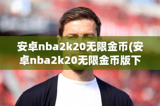 安卓nba2k20无限金币(安卓nba2k20无限金币版下载)