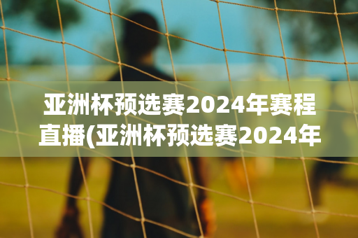 亚洲杯预选赛2024年赛程直播(亚洲杯预选赛2024年赛程直播回放)