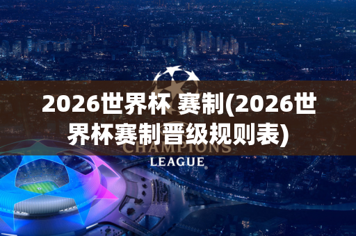 2026世界杯 赛制(2026世界杯赛制晋级规则表)