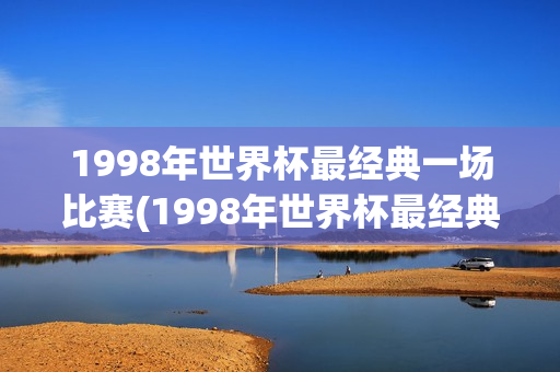 1998年世界杯最经典一场比赛(1998年世界杯最经典一场比赛是什么)