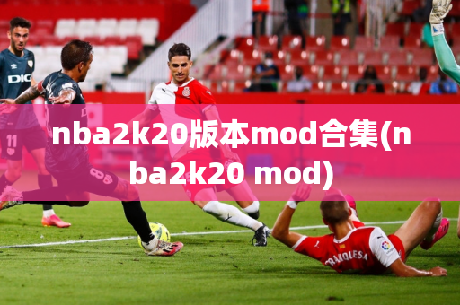 nba2k20版本mod合集(nba2k20 mod)