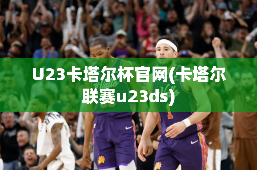 U23卡塔尔杯官网(卡塔尔联赛u23ds)