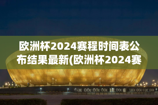 欧洲杯2024赛程时间表公布结果最新(欧洲杯2024赛程时间表公布结果最新消息)