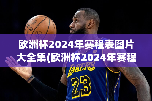 欧洲杯2024年赛程表图片大全集(欧洲杯2024年赛程表图片大全集下载)