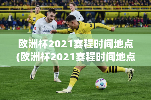 欧洲杯2021赛程时间地点(欧洲杯2021赛程时间地点表)