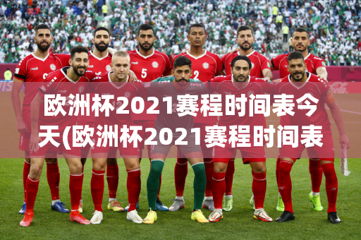 欧洲杯2021赛程时间表今天(欧洲杯2021赛程时间表今天比赛)