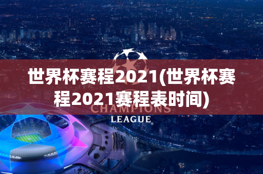 世界杯赛程2021(世界杯赛程2021赛程表时间)