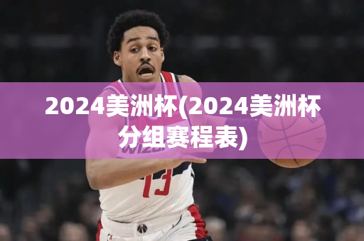 2024美洲杯(2024美洲杯分组赛程表)