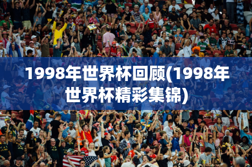 1998年世界杯回顾(1998年世界杯精彩集锦)