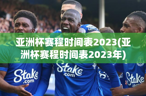 亚洲杯赛程时间表2023(亚洲杯赛程时间表2023年)