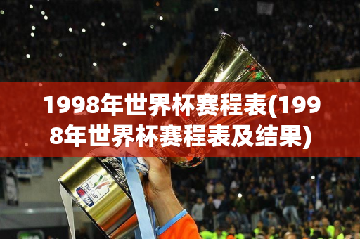 1998年世界杯赛程表(1998年世界杯赛程表及结果)