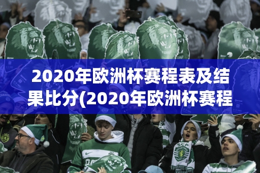 2020年欧洲杯赛程表及结果比分(2020年欧洲杯赛程表及结果比分表格)