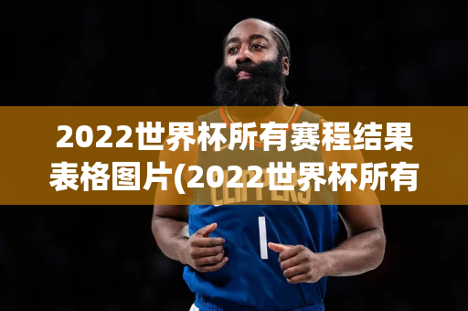 2022世界杯所有赛程结果表格图片(2022世界杯所有赛程结果表格图片大全)