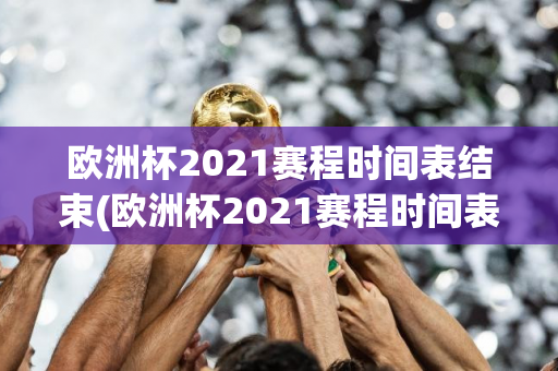 欧洲杯2021赛程时间表结束(欧洲杯2021赛程时间表结束了吗)