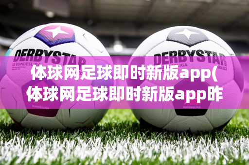 体球网足球即时新版app(体球网足球即时新版app昨乛昨天足球竞彩足球比赛结果)