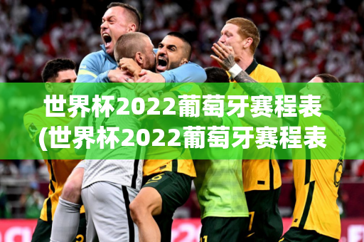 世界杯2022葡萄牙赛程表(世界杯2022葡萄牙赛程表格)