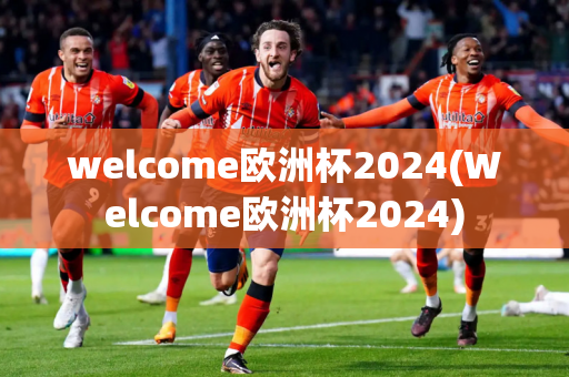 welcome欧洲杯2024(Welcome欧洲杯2024)