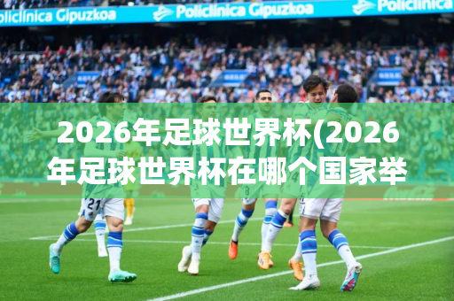 2026年足球世界杯(2026年足球世界杯在哪个国家举办?)