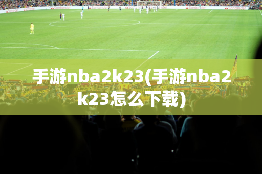 手游nba2k23(手游nba2k23怎么下载)