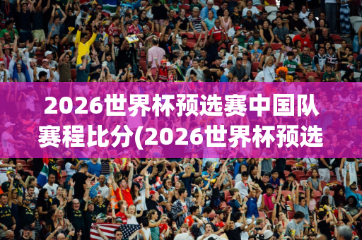 2026世界杯预选赛中国队赛程比分(2026世界杯预选赛中国队赛程比分表)