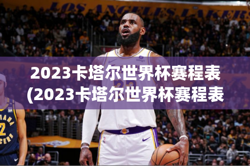 2023卡塔尔世界杯赛程表(2023卡塔尔世界杯赛程表时间)