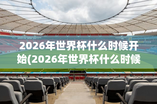 2026年世界杯什么时候开始(2026年世界杯什么时候开始预选赛)