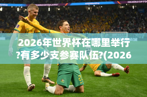 2026年世界杯在哪里举行?有多少支参赛队伍?(2026年世界杯在哪里举行?有多少支参赛队伍呢)