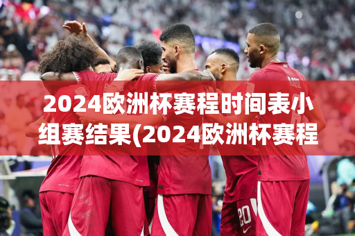 2024欧洲杯赛程时间表小组赛结果(2024欧洲杯赛程时间表小组赛结果查询)