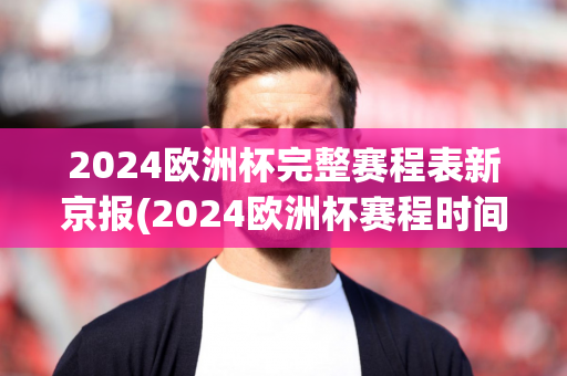 2024欧洲杯完整赛程表新京报(2024欧洲杯赛程时间表)