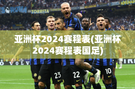 亚洲杯2024赛程表(亚洲杯2024赛程表国足)