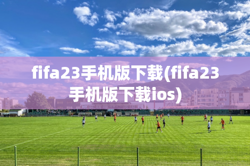 fifa23手机版下载(fifa23手机版下载ios)