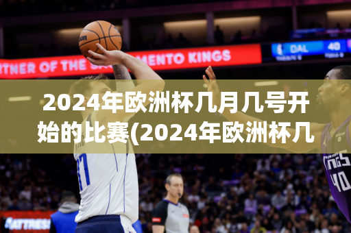 2024年欧洲杯几月几号开始的比赛(2024年欧洲杯几月几号开始的比赛呢)