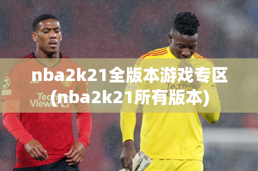 nba2k21全版本游戏专区(nba2k21所有版本)