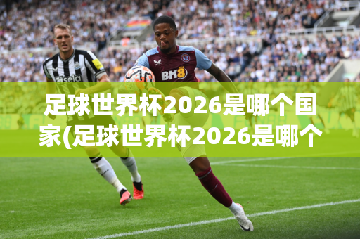 足球世界杯2026是哪个国家(足球世界杯2026是哪个国家举办的)