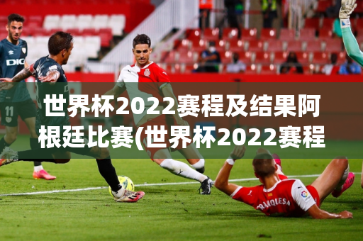 世界杯2022赛程及结果阿根廷比赛(世界杯2022赛程及结果阿根廷比赛时间)