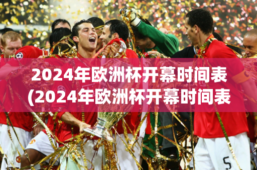 2024年欧洲杯开幕时间表(2024年欧洲杯开幕时间表格)