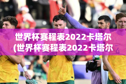 世界杯赛程表2022卡塔尔(世界杯赛程表2022卡塔尔时间)