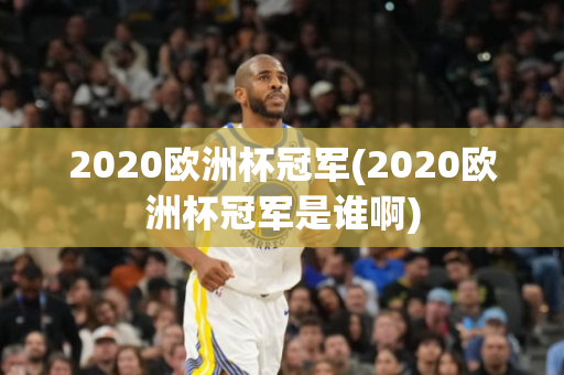 2020欧洲杯冠军(2020欧洲杯冠军是谁啊)