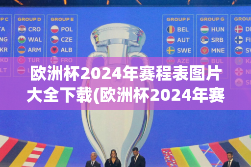 欧洲杯2024年赛程表图片大全下载(欧洲杯2024年赛程表图片大全下载)